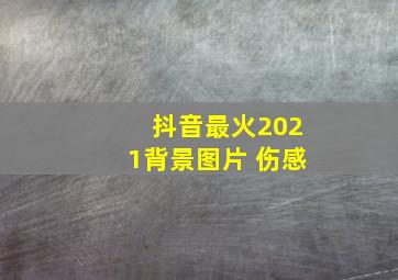 抖音最火2021背景图片 伤感